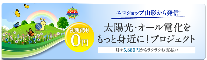 エコショップ山形から発信!太陽光・オール電化をもっと身近に!プロジェクト 月々5,880円からラクラクお支払い 初期費用0円